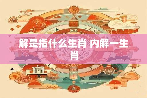 解是指什么生肖 内解一生肖