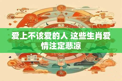 爱上不该爱的人 这些生肖爱情注定悲凉