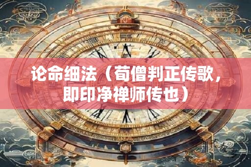 论命细法（荀僧判正传歌，即印净禅师传也）