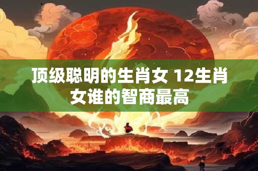 顶级聪明的生肖女 12生肖女谁的智商最高