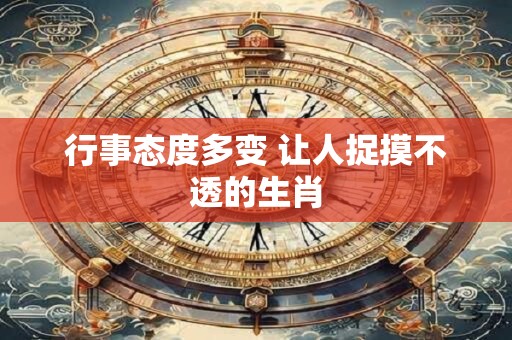 行事态度多变 让人捉摸不透的生肖