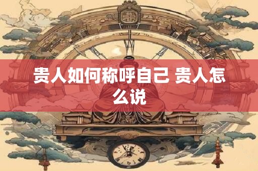 详细阅读:贵人如何称呼自己 贵人怎么说 贵人如何称呼自己 贵人怎么说