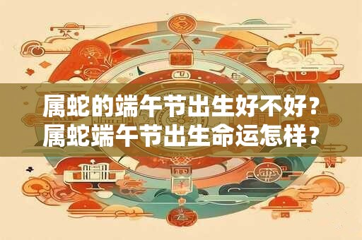 属蛇的端午节出生好不好？属蛇端午节出生命运怎样？
