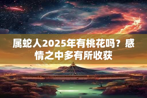 属蛇人2025年有桃花吗？感情之中多有所收获