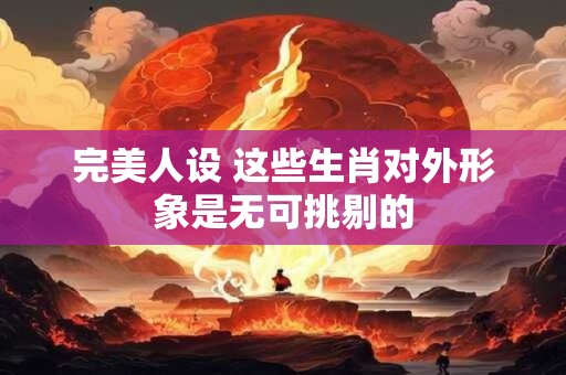 完美人设 这些生肖对外形象是无可挑剔的