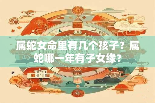 属蛇女命里有几个孩子？属蛇哪一年有子女缘？