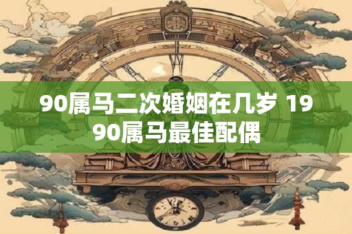 90属马二次婚姻在几岁 1990属马最佳配偶