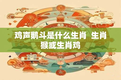 鸡声鹅斗是什么生肖  生肖猴或生肖鸡