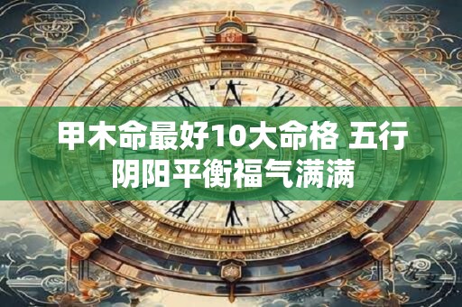 甲木命最好10大命格 五行阴阳平衡福气满满