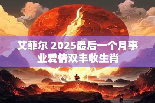 艾菲尔 2025最后一个月事业爱情双丰收生肖