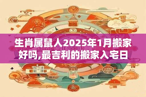 生肖属鼠人2025年1月搬家好吗,最吉利的搬家入宅日期