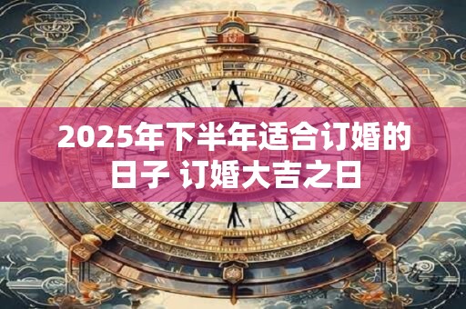 2025年下半年适合订婚的日子 订婚大吉之日