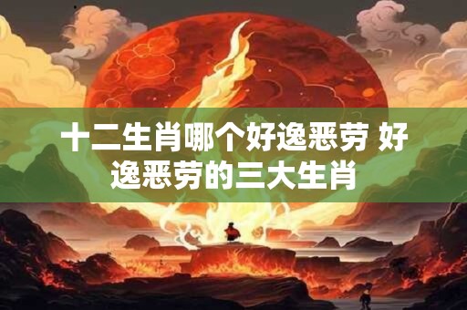 十二生肖哪个好逸恶劳 好逸恶劳的三大生肖