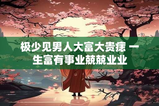 极少见男人大富大贵痣 一生富有事业兢兢业业