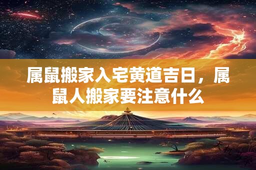 属鼠搬家入宅黄道吉日，属鼠人搬家要注意什么