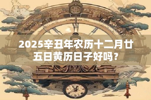 2025辛丑年农历十二月廿五日黄历日子好吗？
