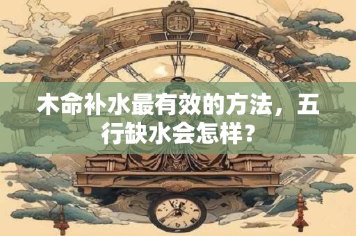 木命补水最有效的方法，五行缺水会怎样？
