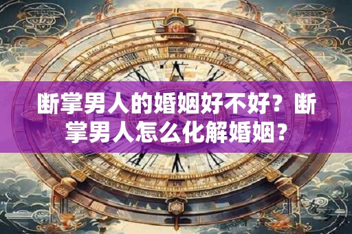 断掌男人的婚姻好不好？断掌男人怎么化解婚姻？