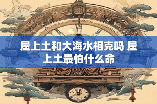 屋上土和大海水相克吗 屋上土最怕什么命