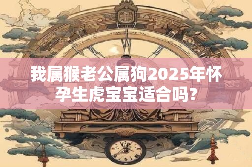 我属猴老公属狗2025年怀孕生虎宝宝适合吗？