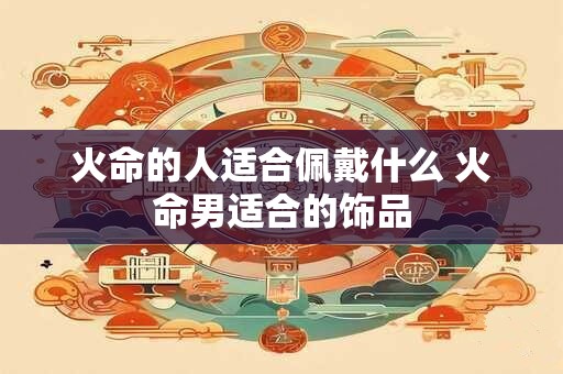 详细阅读:火命的人适合佩戴什么 火命男适合的饰品 火命的人适合佩戴什么 火命男适合的饰品