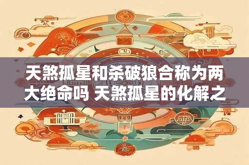 天煞孤星和杀破狼合称为两大绝命吗 天煞孤星的化解之法