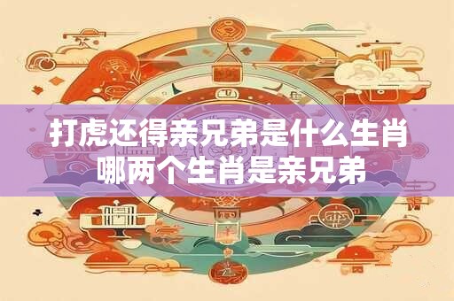 打虎还得亲兄弟是什么生肖 哪两个生肖是亲兄弟