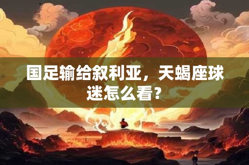 详细阅读:国足输给叙利亚,天蝎座球迷怎么看? 国足输给叙利亚,天蝎座球迷怎么看?
