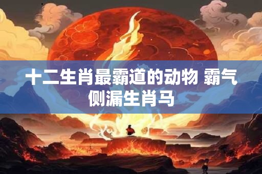 十二生肖最霸道的动物 霸气侧漏生肖马