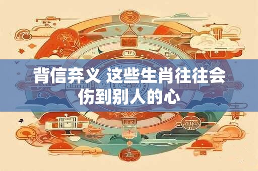 背信弃义 这些生肖往往会伤到别人的心
