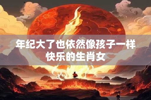 年纪大了也依然像孩子一样快乐的生肖女