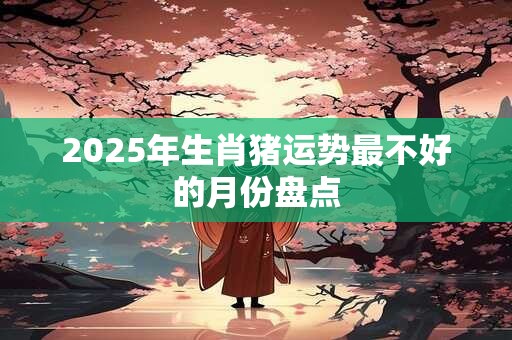 2025年生肖猪运势最不好的月份盘点