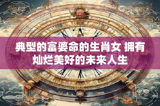 典型的富婆命的生肖女 拥有灿烂美好的未来人生