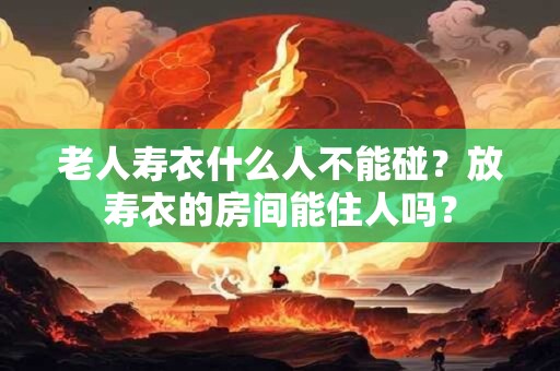 老人寿衣什么人不能碰？放寿衣的房间能住人吗？