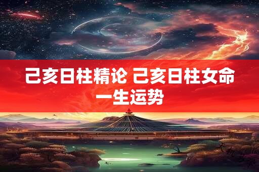 己亥日柱精论 己亥日柱女命一生运势