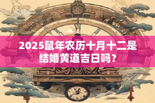 2025鼠年农历十月十二是结婚黄道吉日吗？