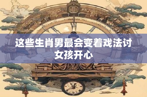 详细阅读:这些生肖男最会变着戏法讨女孩开心 这些生肖男最会变着戏法讨女孩开心