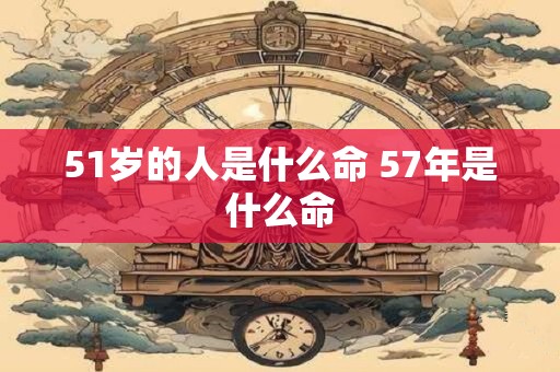 51岁的人是什么命 57年是什么命