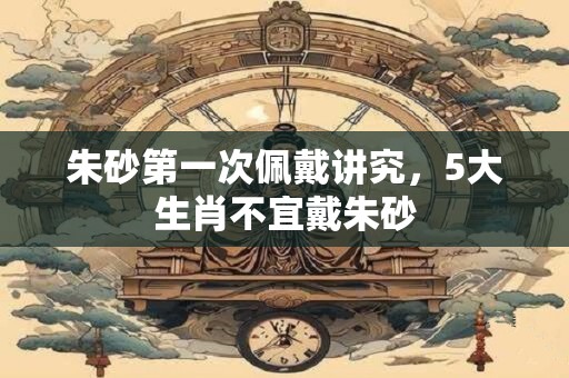 朱砂第一次佩戴讲究，5大生肖不宜戴朱砂