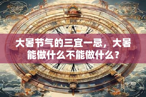 大暑节气的三宜一忌，大暑能做什么不能做什么？