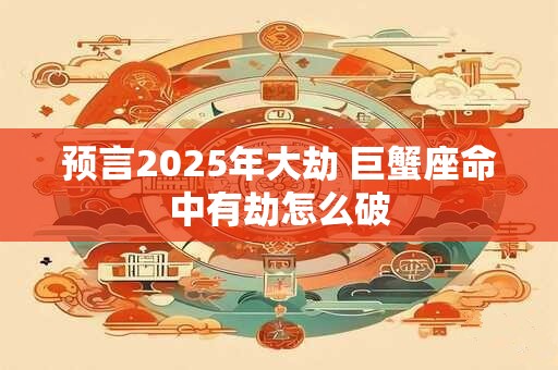 预言2025年大劫 巨蟹座命中有劫怎么破