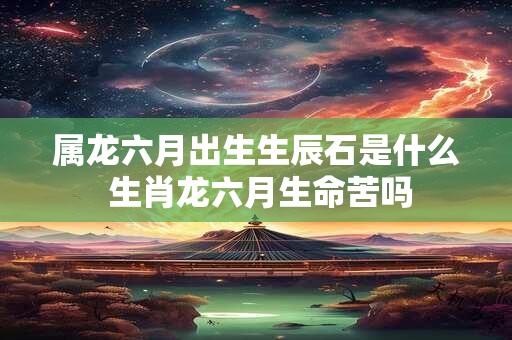 详细阅读:属龙六月出生生辰石是什么 生肖龙六月生命苦吗 属龙六月出生生辰石是什么 生肖龙六月生命苦吗