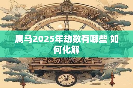 属马2025年劫数有哪些 如何化解