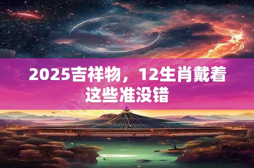 2025吉祥物，12生肖戴着这些准没错