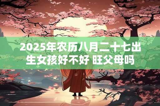 2025年农历八月二十七出生女孩好不好 旺父母吗