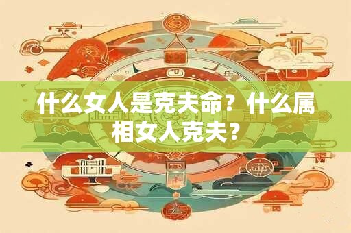 什么女人是克夫命？什么属相女人克夫？