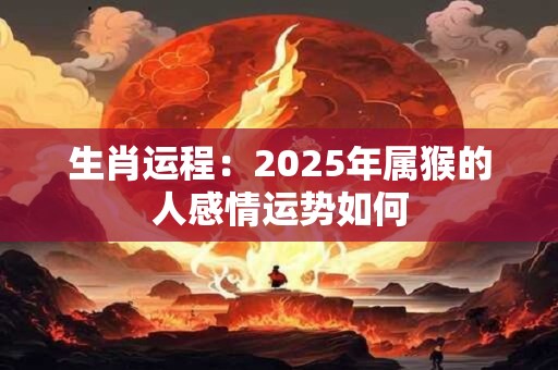 生肖运程：2025年属猴的人感情运势如何