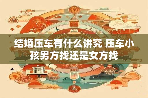 结婚压车有什么讲究 压车小孩男方找还是女方找