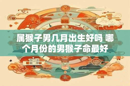 属猴子男几月出生好吗 哪个月份的男猴子命最好