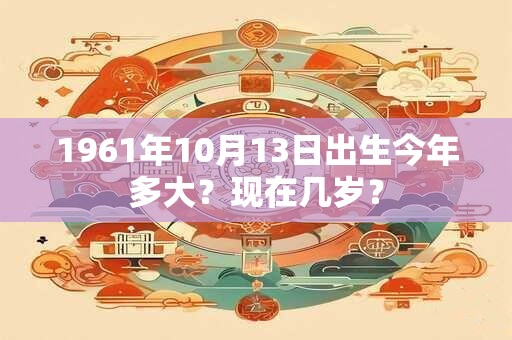 1961年10月13日出生今年多大？现在几岁？